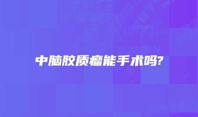中脑胶质瘤能手术吗?
