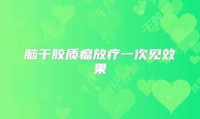 脑干胶质瘤放疗一次见效果