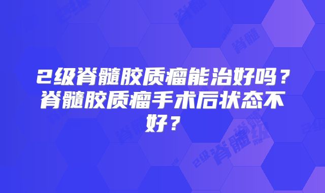 2级脊髓胶质瘤能治好吗？脊髓胶质瘤手术后状态不好？