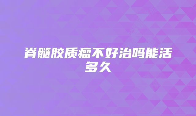 脊髓胶质瘤不好治吗能活多久