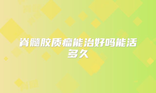 脊髓胶质瘤能治好吗能活多久