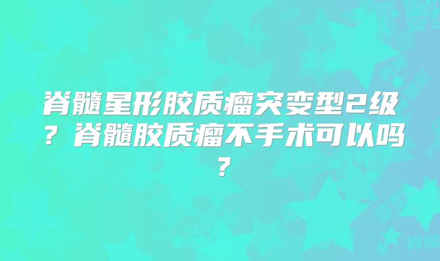 脊髓星形胶质瘤突变型2级？脊髓胶质瘤不手术可以吗？