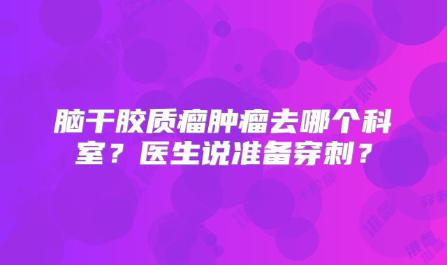 脑干胶质瘤肿瘤去哪个科室？医生说准备穿刺？