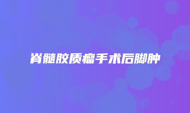 脊髓胶质瘤手术后脚肿