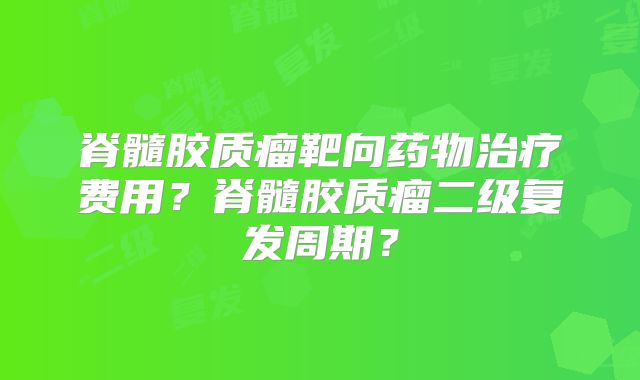 脊髓胶质瘤靶向药物治疗费用？脊髓胶质瘤二级复发周期？