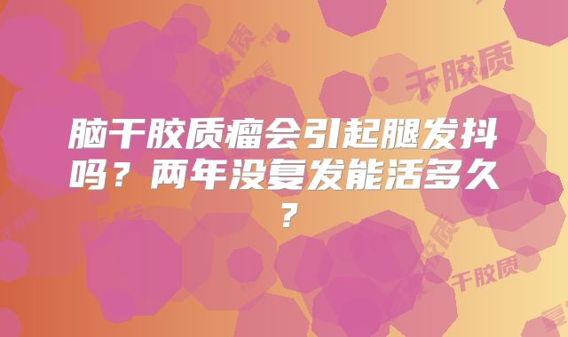 脑干胶质瘤会引起腿发抖吗？两年没复发能活多久？