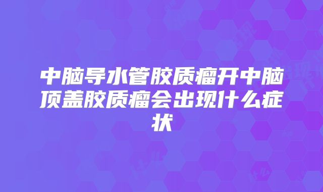 中脑导水管胶质瘤开中脑顶盖胶质瘤会出现什么症状