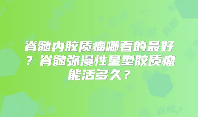 脊髓内胶质瘤哪看的最好？脊髓弥漫性星型胶质瘤能活多久？