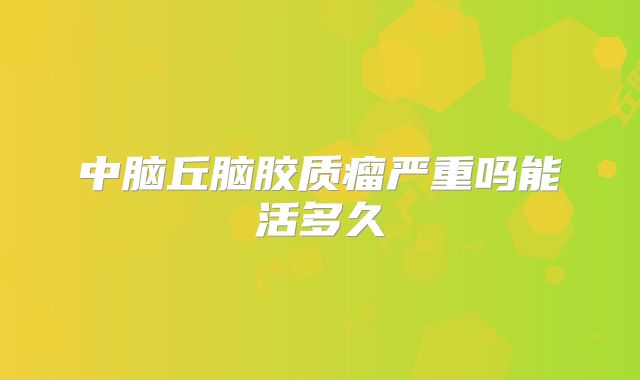 中脑丘脑胶质瘤严重吗能活多久