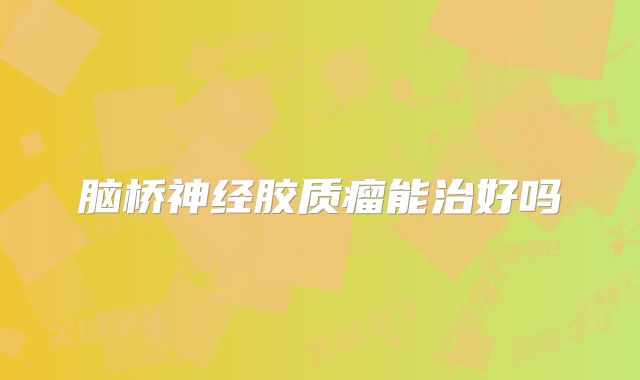 脑桥神经胶质瘤能治好吗