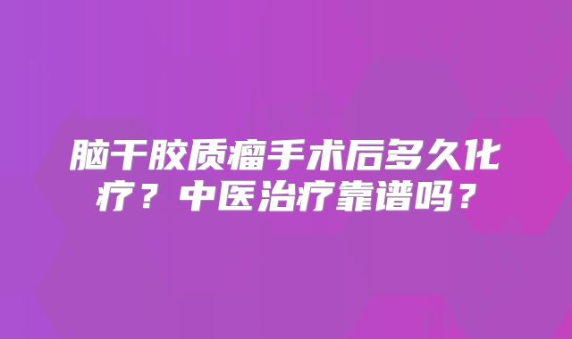 脑干胶质瘤手术后多久化疗？中医治疗靠谱吗？