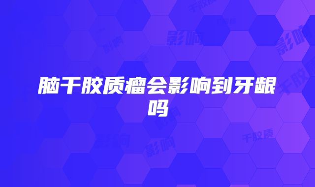 脑干胶质瘤会影响到牙龈吗
