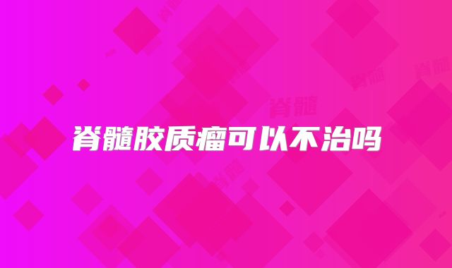 脊髓胶质瘤可以不治吗