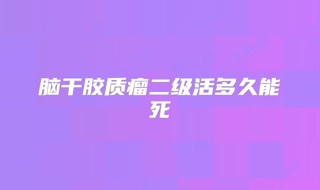 脑干胶质瘤二级活多久能死