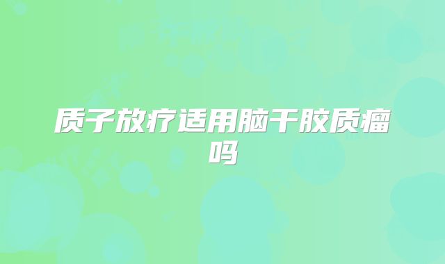 质子放疗适用脑干胶质瘤吗