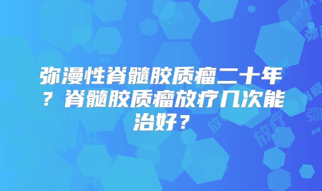 弥漫性脊髓胶质瘤二十年？脊髓胶质瘤放疗几次能治好？