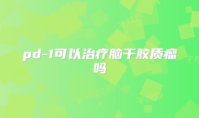 pd-1可以治疗脑干胶质瘤吗