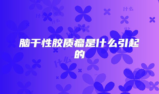 脑干性胶质瘤是什么引起的