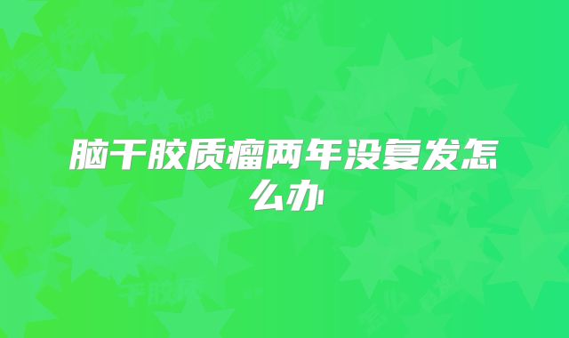 脑干胶质瘤两年没复发怎么办