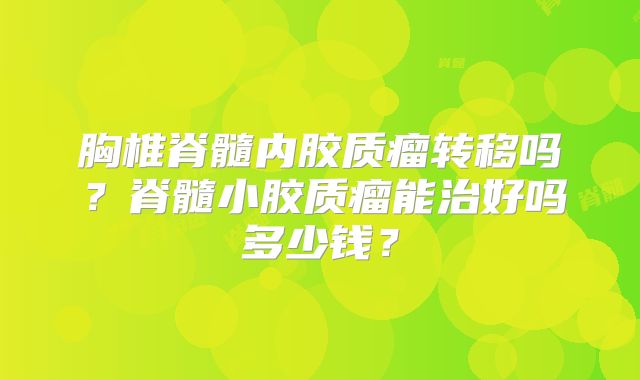 胸椎脊髓内胶质瘤转移吗？脊髓小胶质瘤能治好吗多少钱？