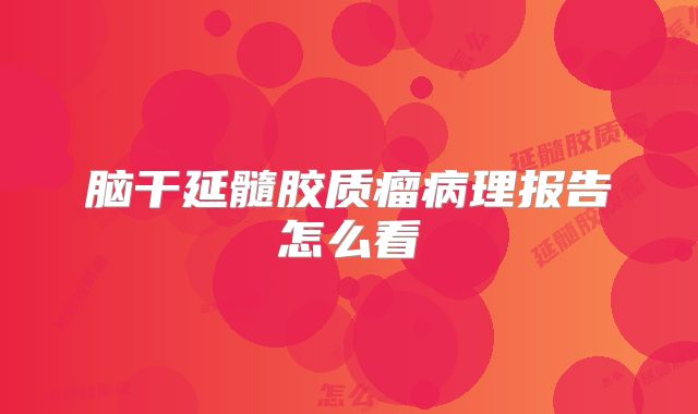 脑干延髓胶质瘤病理报告怎么看