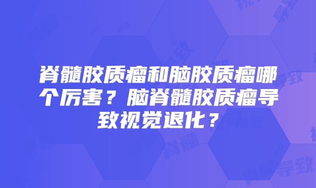 脊髓胶质瘤和脑胶质瘤哪个厉害？脑脊髓胶质瘤导致视觉退化？