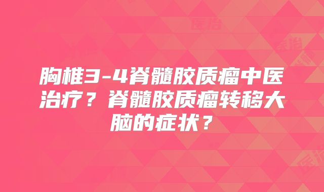 胸椎3-4脊髓胶质瘤中医治疗？脊髓胶质瘤转移大脑的症状？