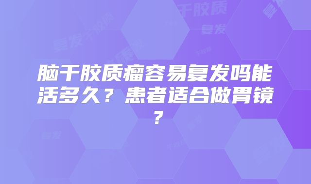 脑干胶质瘤容易复发吗能活多久？患者适合做胃镜？