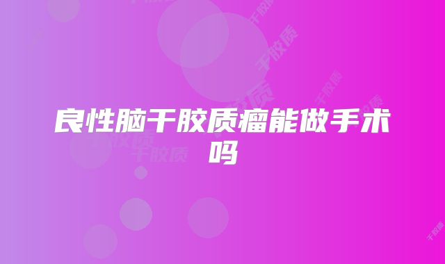 良性脑干胶质瘤能做手术吗