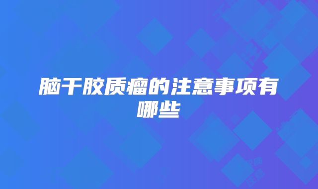 脑干胶质瘤的注意事项有哪些