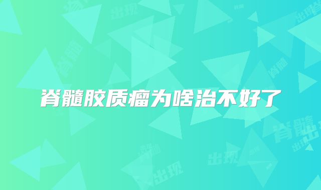 脊髓胶质瘤为啥治不好了