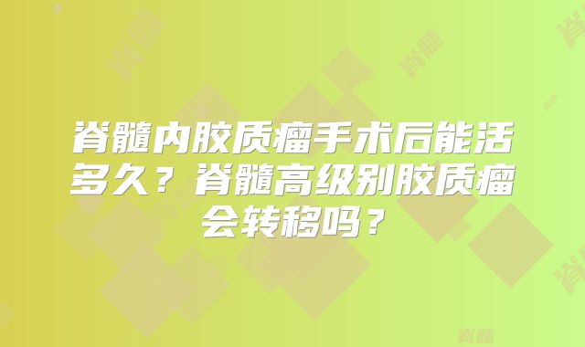 脊髓内胶质瘤手术后能活多久？脊髓高级别胶质瘤会转移吗？