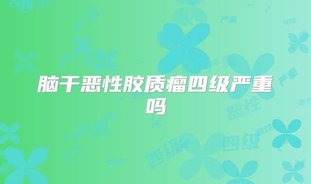 脑干恶性胶质瘤四级严重吗