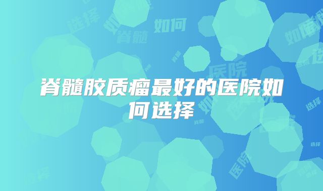 脊髓胶质瘤最好的医院如何选择
