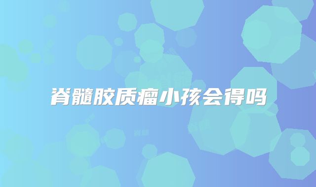 脊髓胶质瘤小孩会得吗