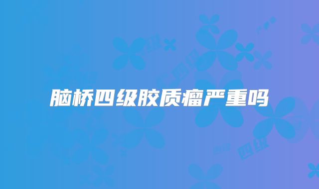 脑桥四级胶质瘤严重吗