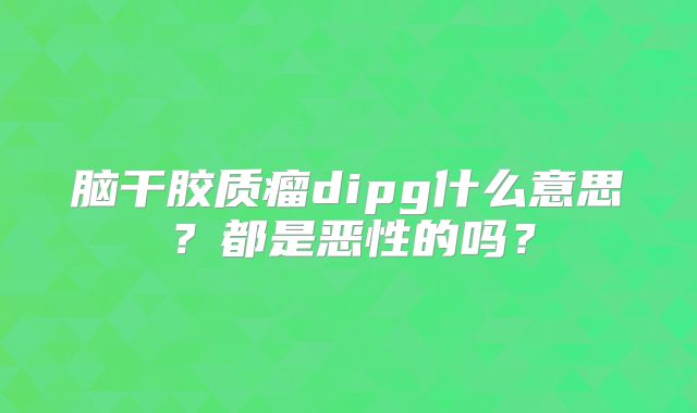 脑干胶质瘤dipg什么意思？都是恶性的吗？