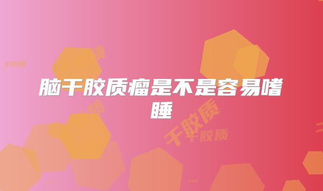 脑干胶质瘤是不是容易嗜睡