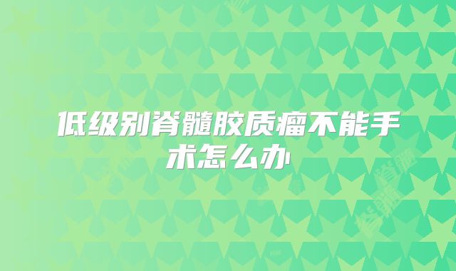 低级别脊髓胶质瘤不能手术怎么办