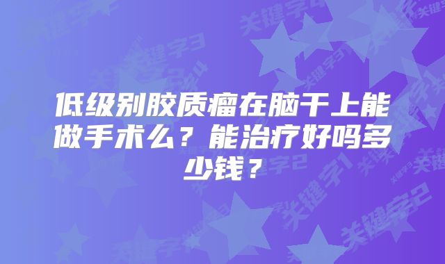 低级别胶质瘤在脑干上能做手术么？能治疗好吗多少钱？