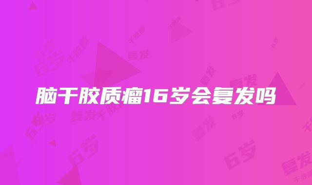 脑干胶质瘤16岁会复发吗