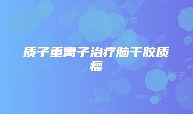 质子重离子治疗脑干胶质瘤