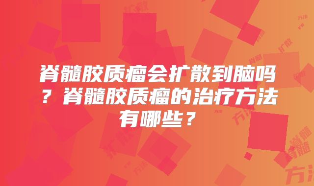 脊髓胶质瘤会扩散到脑吗？脊髓胶质瘤的治疗方法有哪些？