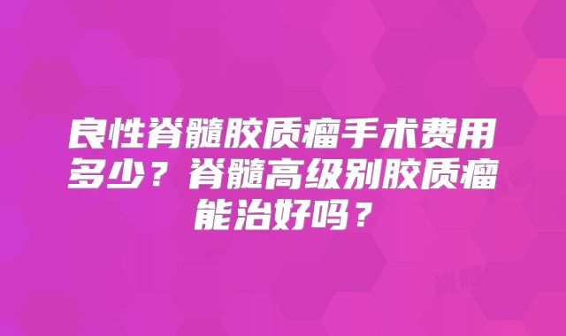 良性脊髓胶质瘤手术费用多少？脊髓高级别胶质瘤能治好吗？