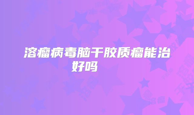 溶瘤病毒脑干胶质瘤能治好吗   