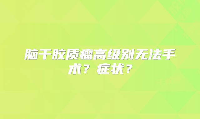 脑干胶质瘤高级别无法手术？症状？