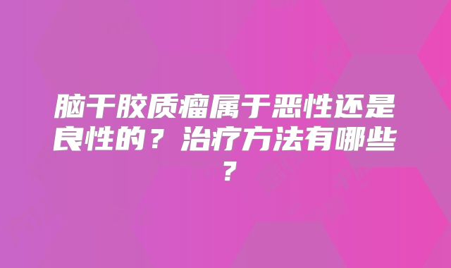 脑干胶质瘤属于恶性还是良性的？治疗方法有哪些？