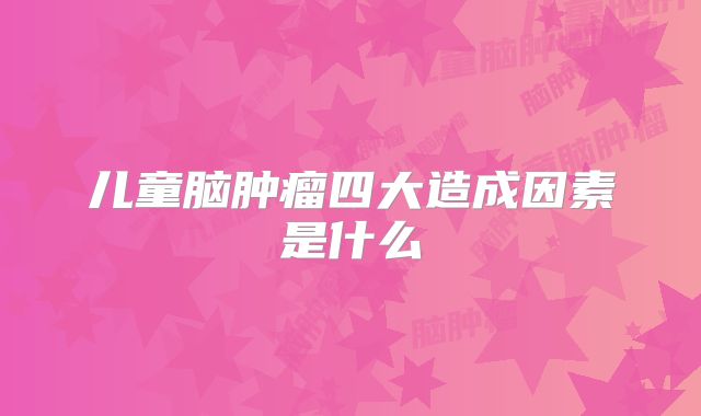 儿童脑肿瘤四大造成因素是什么
