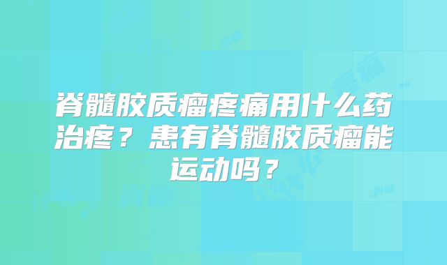 脊髓胶质瘤疼痛用什么药治疼？患有脊髓胶质瘤能运动吗？