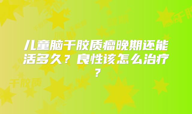 儿童脑干胶质瘤晚期还能活多久？良性该怎么治疗？